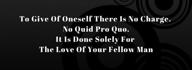 To Give of oneself there is no charge. No quid pro quo. It is done solely for the love of your fellow man